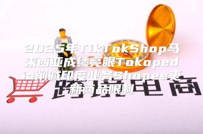 2025年TikTokShop马来西亚成绩亮眼Tokopedia削减印度业务Shopee更新商品限制