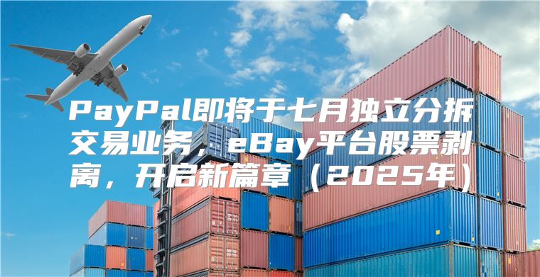 PayPal即将于七月独立分拆交易业务，eBay平台股票剥离，开启新篇章2025年