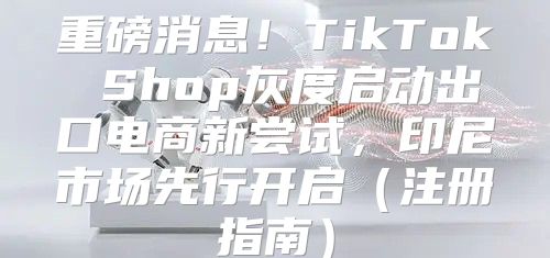 重磅消息！TikTok Shop灰度启动出口电商新尝试，印尼市场先行开启注册指南