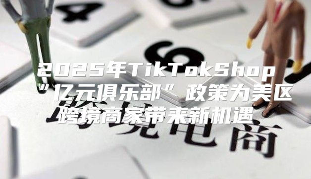 2025年TikTokShop“亿元俱乐部”政策为美区跨境商家带来新机遇