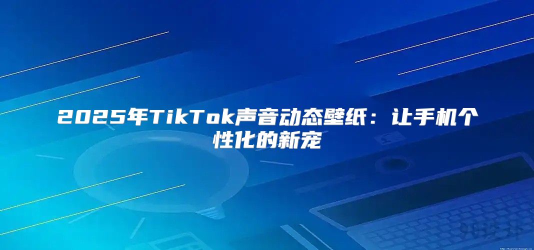 2025年TikTok声音动态壁纸：让手机个性化的新宠