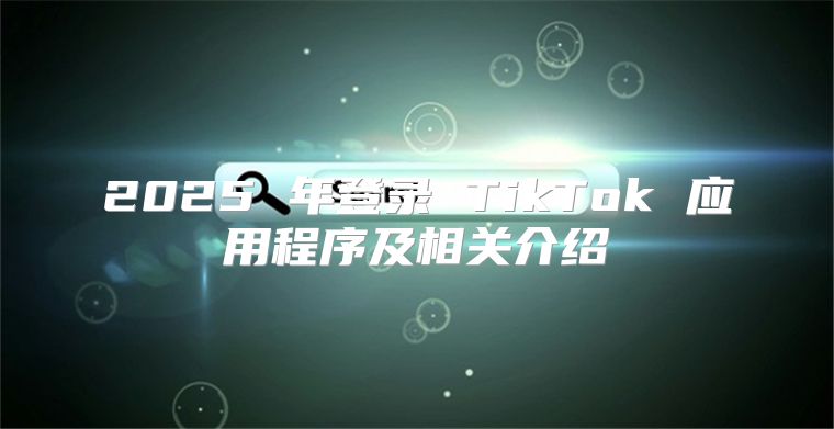 2025 年登录 TikTok 应用程序及相关介绍