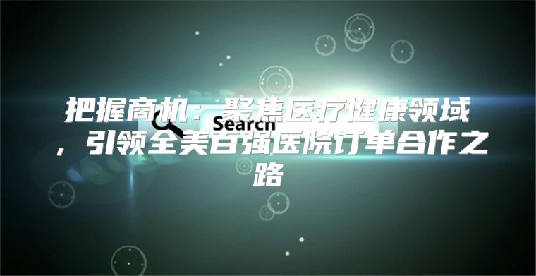 把握商机：聚焦医疗健康领域，引领全美百强医院订单合作之路