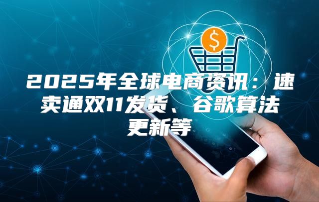 2025年全球电商资讯：速卖通双11发货、谷歌算法更新等