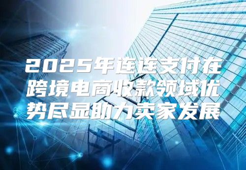 2025年连连支付在跨境电商收款领域优势尽显助力卖家发展