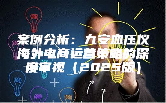 案例分析：九安血压仪海外电商运营策略的深度审视2025版
