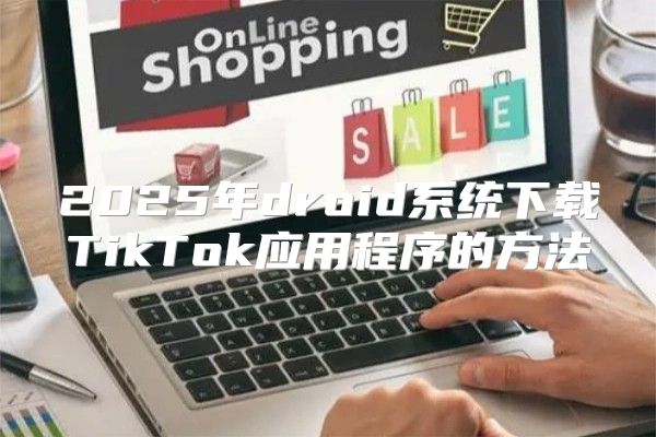 2025年droid系统下载TikTok应用程序的方法