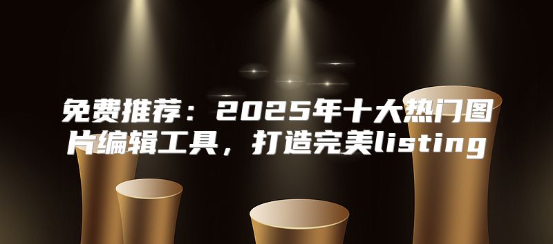 免费推荐：2025年十大热门图片编辑工具，打造完美listing