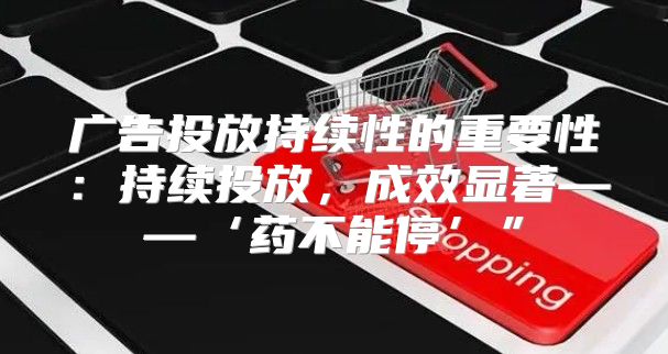 广告投放持续性的重要性：持续投放，成效显著——‘药不能停’”