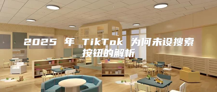 2025 年 TikTok 为何未设搜索按钮的解析