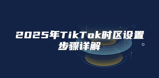 2025年TikTok时区设置步骤详解