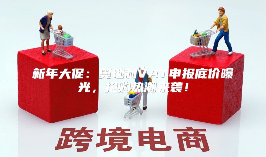 新年大促：奥地利VAT申报底价曝光，抢购热潮来袭！