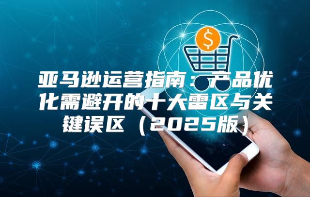 亚马逊运营指南：产品优化需避开的十大雷区与关键误区2025版