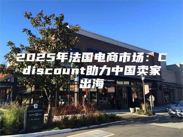 2025年法国电商市场：Cdiscount助力中国卖家出海