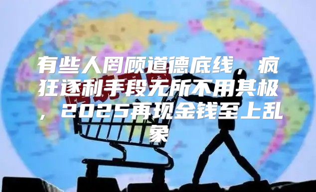 有些人罔顾道德底线，疯狂逐利手段无所不用其极，2025再现金钱至上乱象