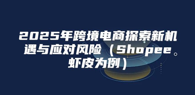 2025年跨境电商探索新机遇与应对风险Shopee虾皮为例