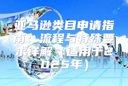亚马逊类目申请指南：流程与特殊要求详解适用于2025年