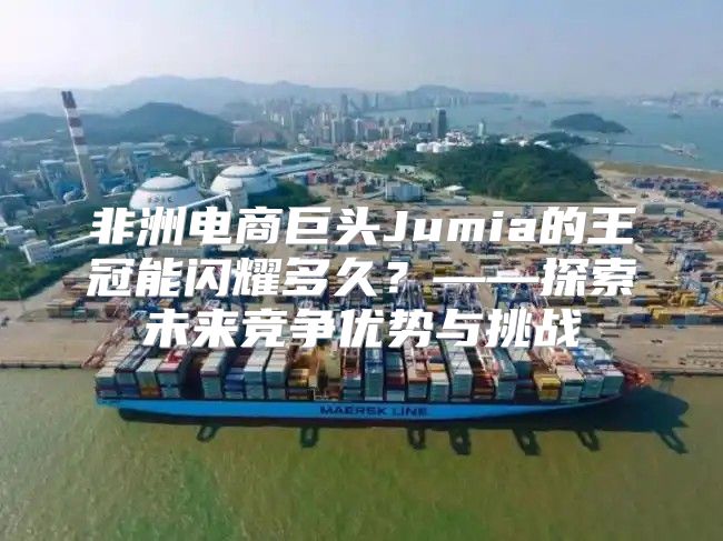非洲电商巨头Jumia的王冠能闪耀多久？——探索未来竞争优势与挑战