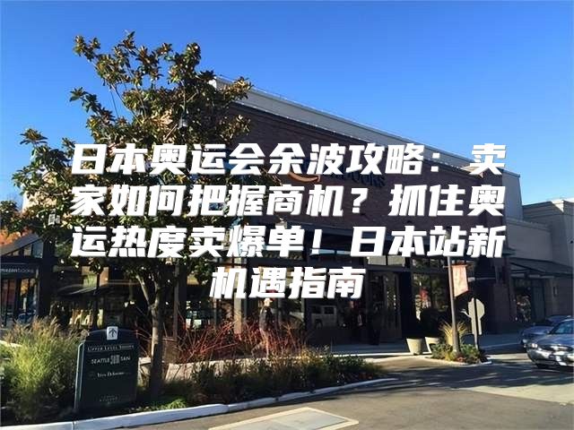 日本奥运会余波攻略：卖家如何把握商机？抓住奥运热度卖爆单！日本站新机遇指南