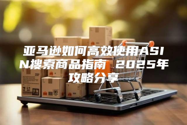 亚马逊如何高效使用ASIN搜索商品指南 2025年攻略分享