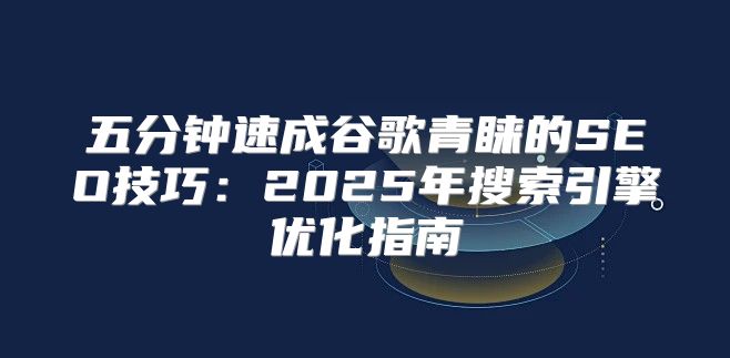 五分钟速成谷歌青睐的SEO技巧：2025年搜索引擎优化指南