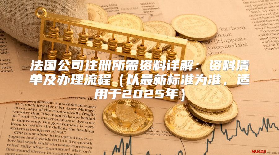 法国公司注册所需资料详解：资料清单及办理流程以最新标准为准，适用于2025年