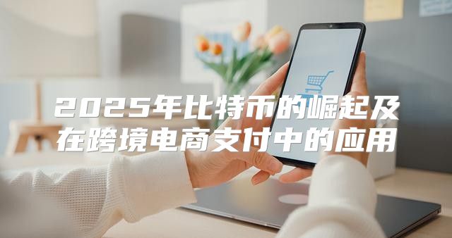 2025年比特币的崛起及在跨境电商支付中的应用