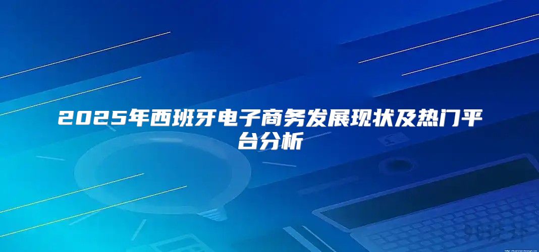 2025年西班牙电子商务发展现状及热门平台分析