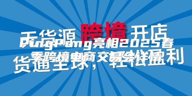 PingPong亮相2025春季跨境电商交易会详情