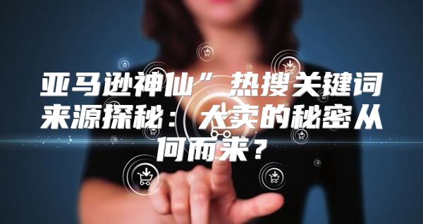 亚马逊神仙”热搜关键词来源探秘：大卖的秘密从何而来？