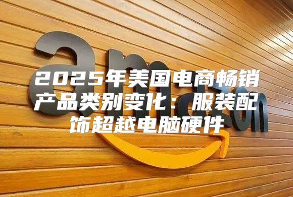 2025年美国电商畅销产品类别变化：服装配饰超越电脑硬件