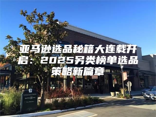 亚马逊选品秘籍大连载开启：2025另类榜单选品策略新篇章