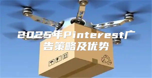 2025年Pinterest广告策略及优势