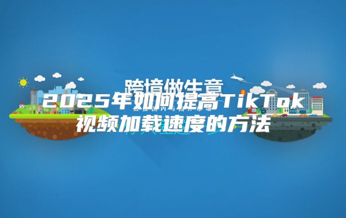 2025年如何提高TikTok视频加载速度的方法