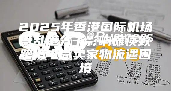 2025年香港国际机场受乱港分子影响瘫痪致跨境电商卖家物流遇困境