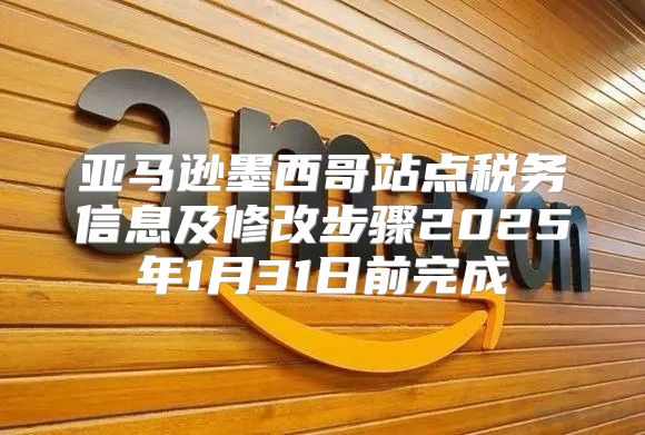 亚马逊墨西哥站点税务信息及修改步骤2025年1月31日前完成