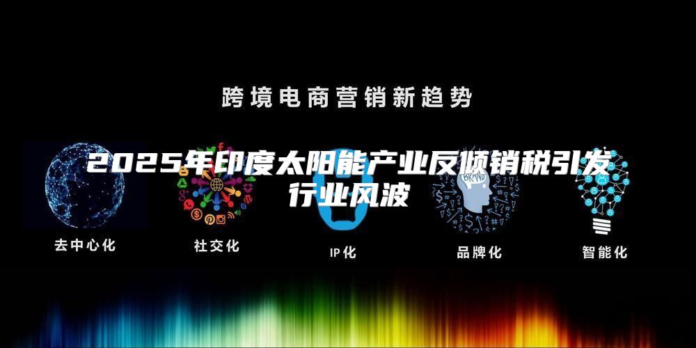 2025年印度太阳能产业反倾销税引发行业风波