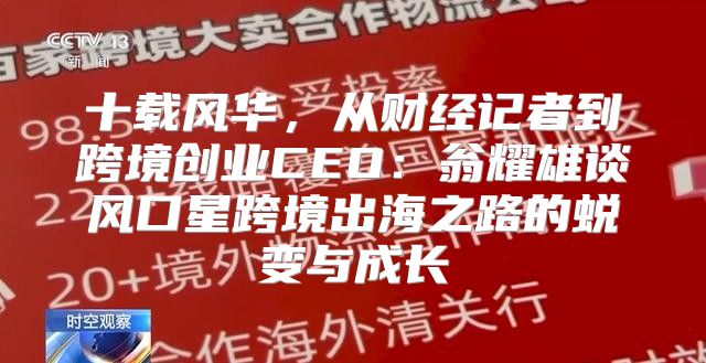 十载风华，从财经记者到跨境创业CEO：翁耀雄谈风口星跨境出海之路的蜕变与成长