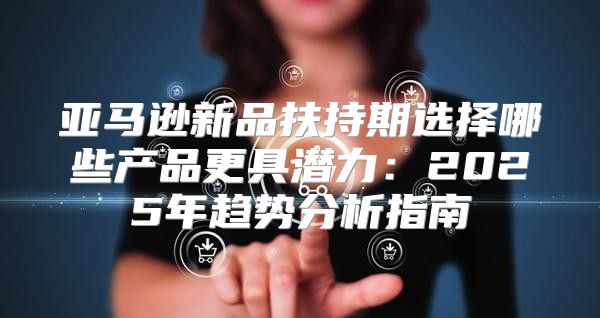 亚马逊新品扶持期选择哪些产品更具潜力：2025年趋势分析指南