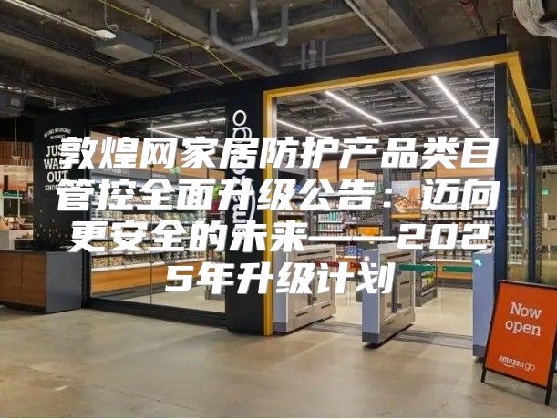 敦煌网家居防护产品类目管控全面升级公告：迈向更安全的未来——2025年升级计划