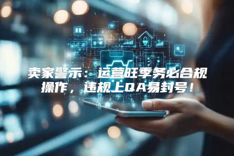 卖家警示：运营旺季务必合规操作，违规上QA易封号！