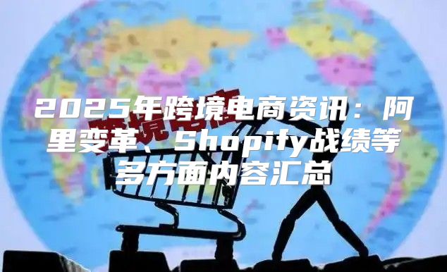 2025年跨境电商资讯：阿里变革、Shopify战绩等多方面内容汇总