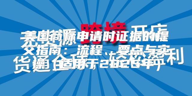 美国商标申请时证据的提交指南：流程、要点与实操适用于2025年