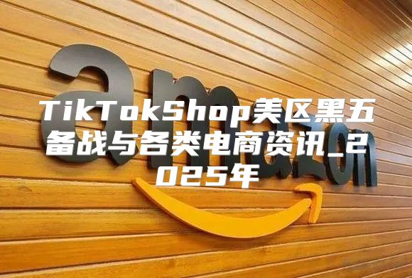 TikTokShop美区黑五备战与各类电商资讯_2025年