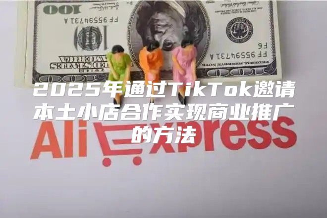 2025年通过TikTok邀请本土小店合作实现商业推广的方法