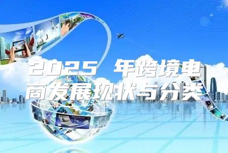2025 年跨境电商发展现状与分类