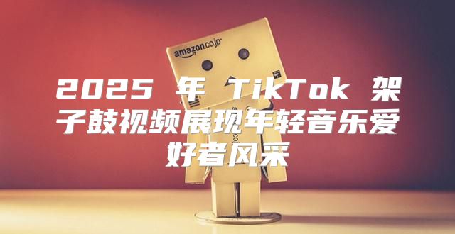 2025 年 TikTok 架子鼓视频展现年轻音乐爱好者风采