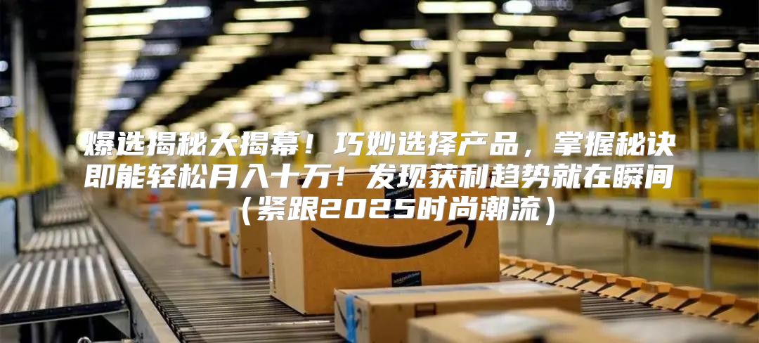 爆选揭秘大揭幕！巧妙选择产品，掌握秘诀即能轻松月入十万！发现获利趋势就在瞬间紧跟2025时尚潮流