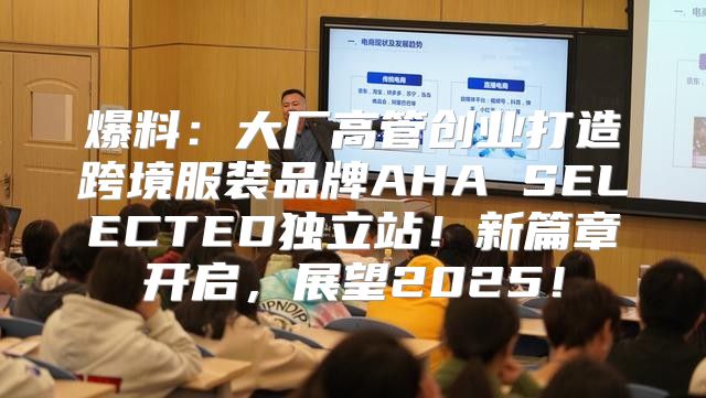 爆料：大厂高管创业打造跨境服装品牌AHA SELECTED独立站！新篇章开启，展望2025！