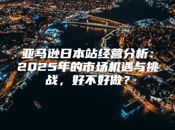 亚马逊日本站经营分析：2025年的市场机遇与挑战，好不好做？